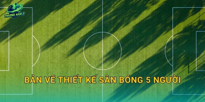Bản vẽ thiết kế sân bóng 5 người: Mặt bằng, hạng mục kỹ thuật và layout thi công chuẩn