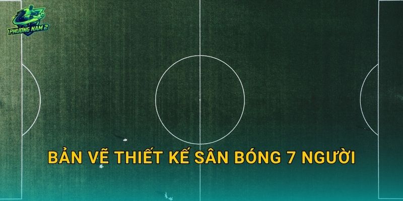 Bản vẽ thiết kế sân bóng 7 người: Layout mặt bằng, kích thước và cấu tạo nền cỏ nhân tạo