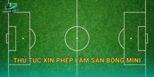 Thủ tục xin phép làm sân bóng mini: Hồ sơ cần chuẩn bị và các bước làm đúng quy định