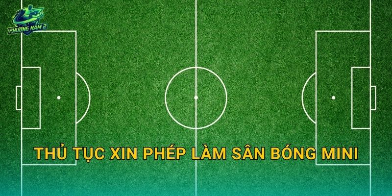 Thủ tục xin phép làm sân bóng mini: Hồ sơ cần chuẩn bị và các bước làm đúng quy định