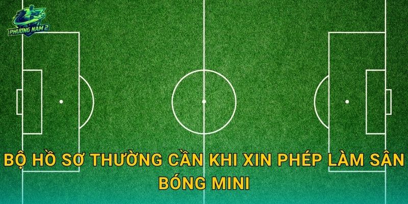 Bộ hồ sơ thường cần khi xin phép làm sân bóng mini