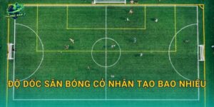 Độ dốc sân bóng cỏ nhân tạo bao nhiêu: Thiết kế đúng để thoát nước nhanh, không đọng vũng