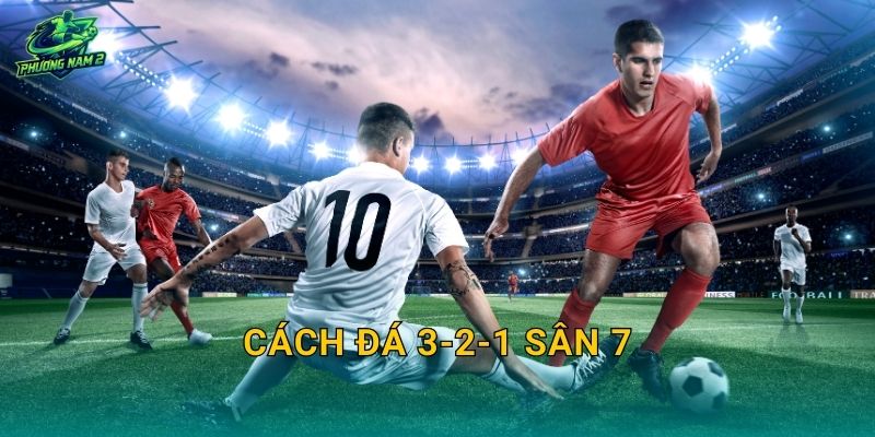 Cách đá 3-2-1 sân 7: Chắc chắn tuyến dưới, phản công nhanh và chống chọc khe