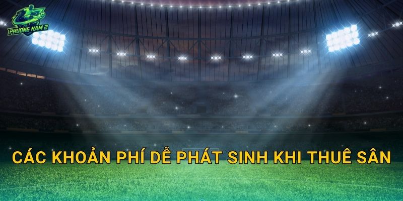 Các khoản phí dễ phát sinh khi thuê sân
