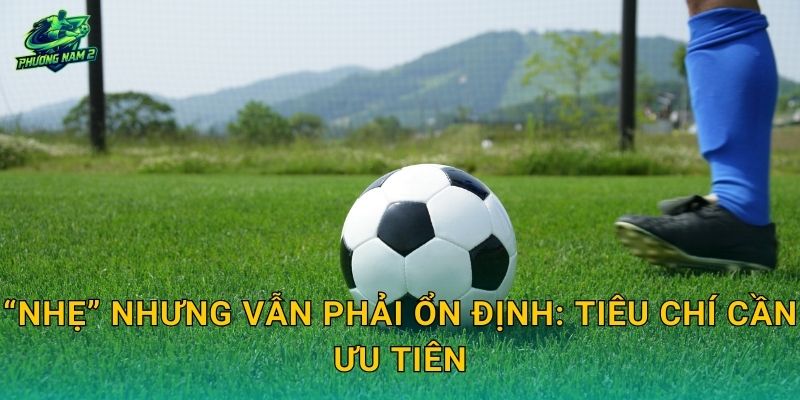 “Nhẹ” nhưng vẫn phải ổn định: tiêu chí cần ưu tiên