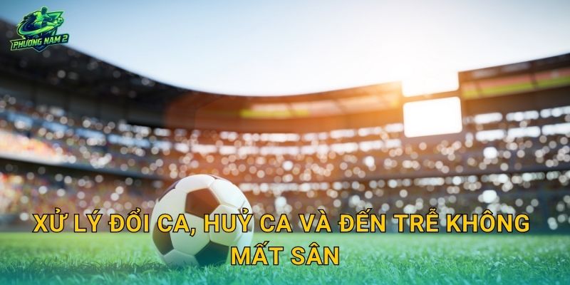 Xử lý đổi ca, huỷ ca và đến trễ không mất sân